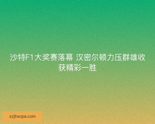 沙特F1大奖赛落幕 汉密尔顿力压群雄收获精彩一胜