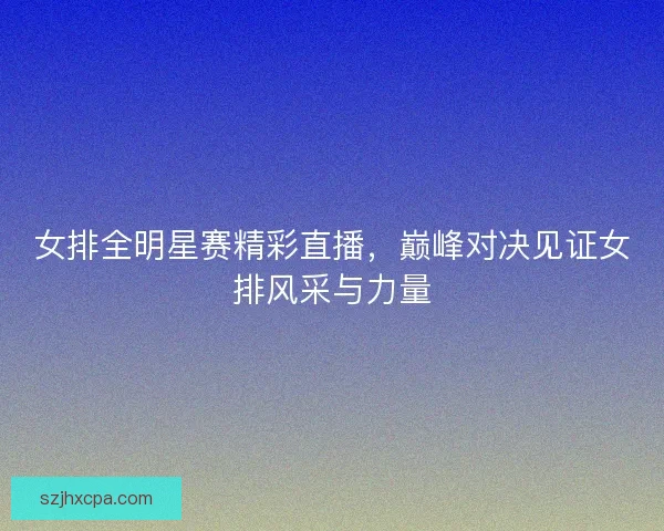 女排全明星赛精彩直播，巅峰对决见证女排风采与力量